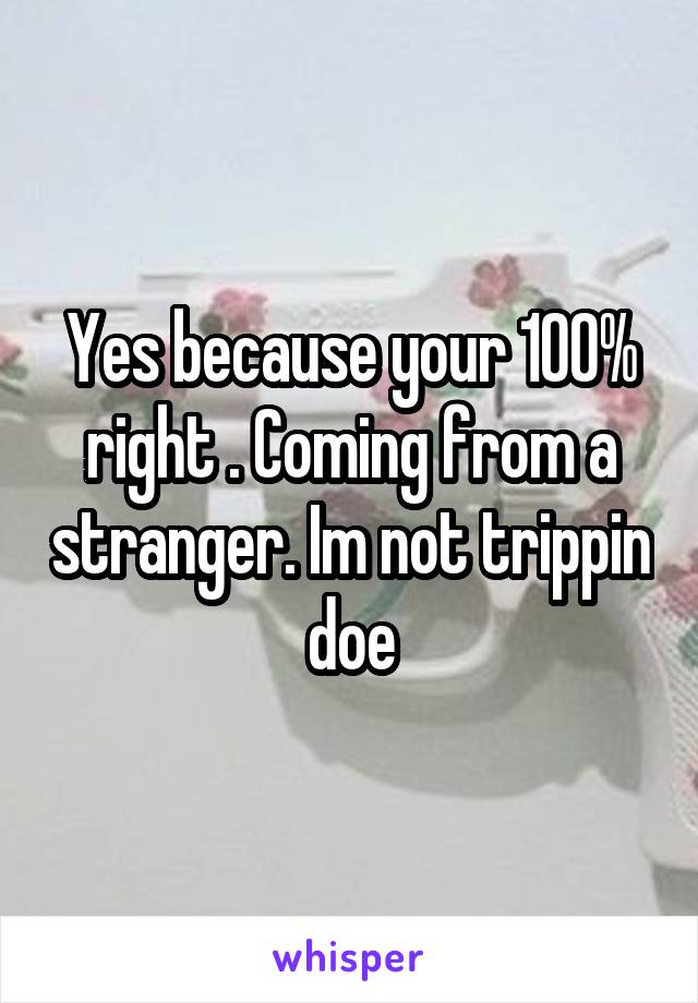 Yes because your 100% right . Coming from a stranger. Im not trippin doe