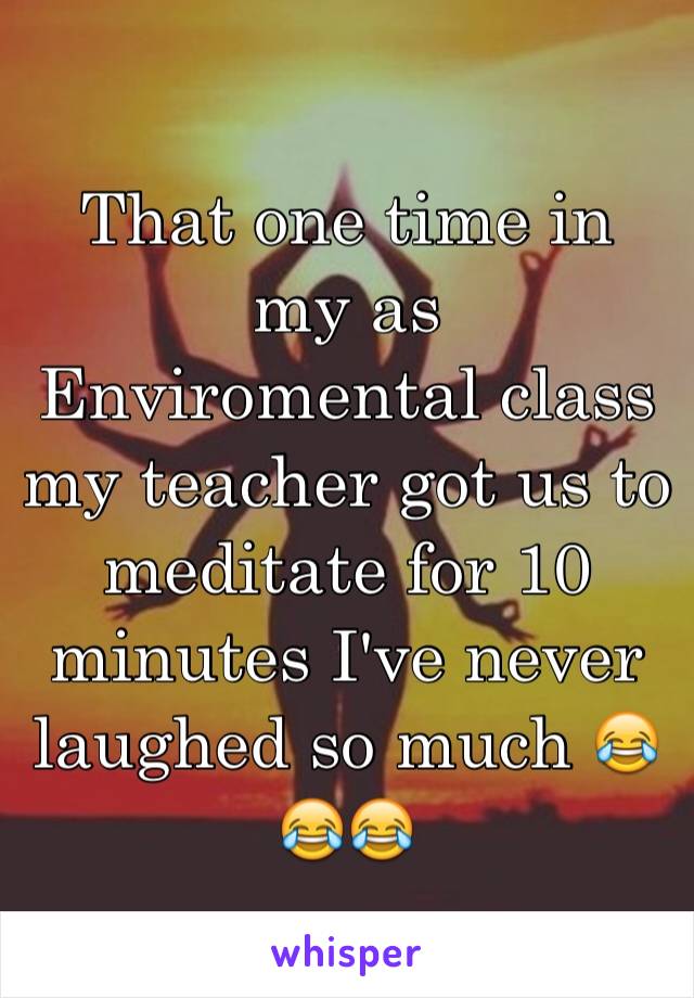 That one time in my as Enviromental class my teacher got us to meditate for 10 minutes I've never laughed so much 😂😂😂