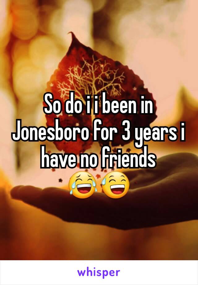 So do i i been in Jonesboro for 3 years i have no friends 😂😅