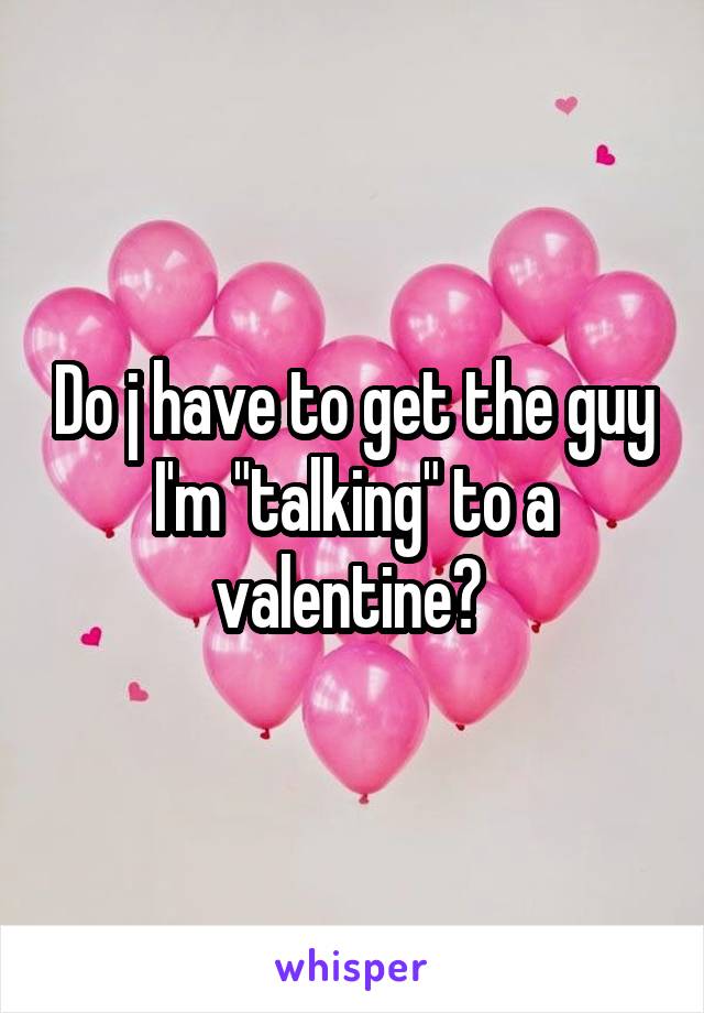 Do j have to get the guy I'm "talking" to a valentine? 