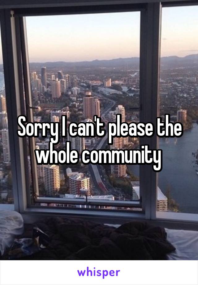 Sorry I can't please the whole community 