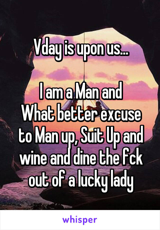 Vday is upon us...

I am a Man and
What better excuse to Man up, Suit Up and wine and dine the fck out of a lucky lady