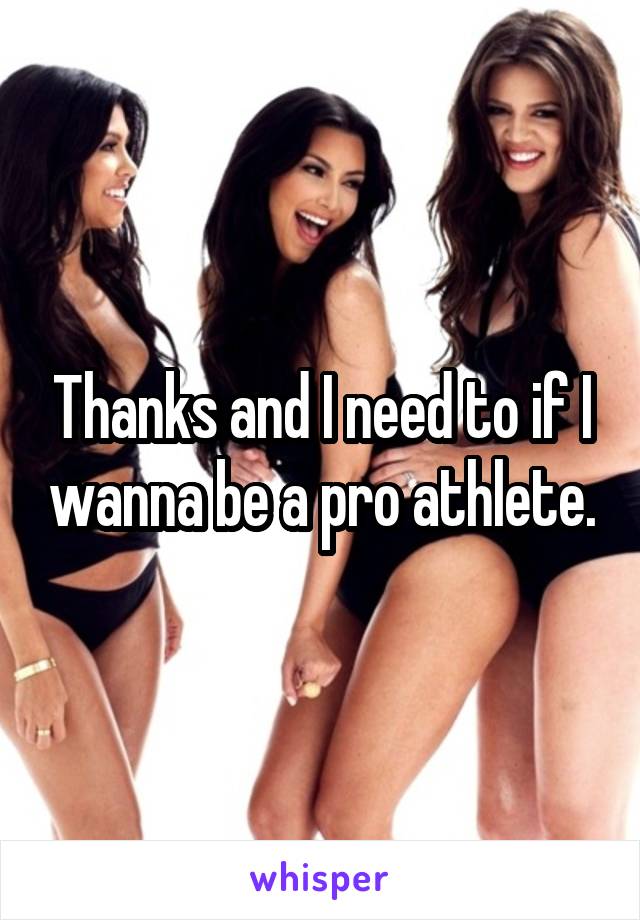 Thanks and I need to if I wanna be a pro athlete.