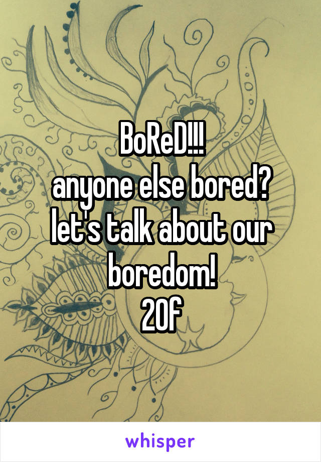 BoReD!!!
anyone else bored?
let's talk about our boredom!
20f