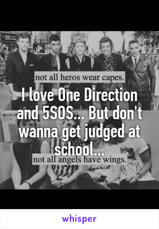
I love One Direction and 5SOS... But don't wanna get judged at school...