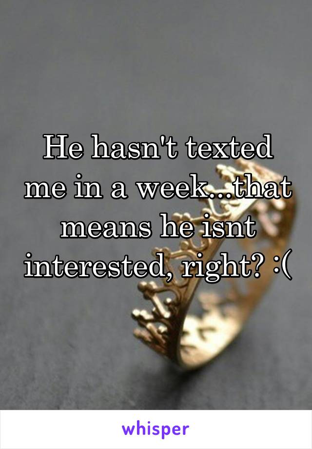 He hasn't texted me in a week...that means he isnt interested, right? :(
