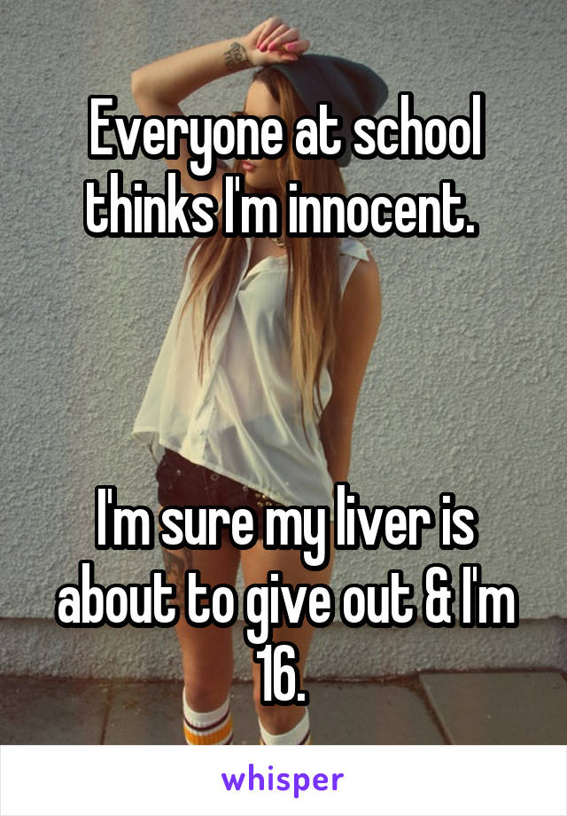 Everyone at school thinks I'm innocent. 



I'm sure my liver is about to give out & I'm 16. 