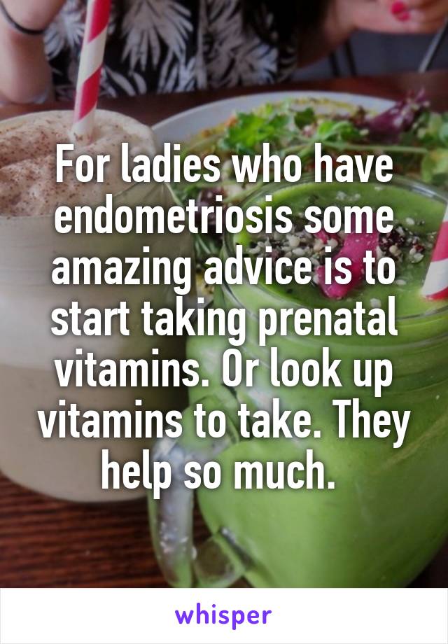For ladies who have endometriosis some amazing advice is to start taking prenatal vitamins. Or look up vitamins to take. They help so much. 