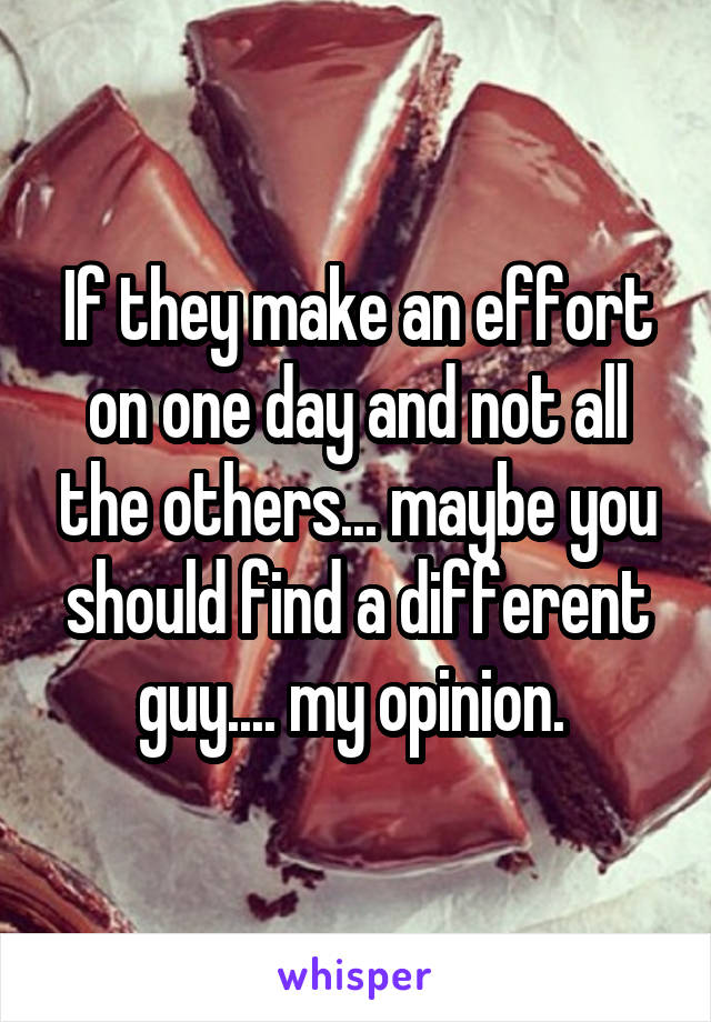 If they make an effort on one day and not all the others... maybe you should find a different guy.... my opinion. 