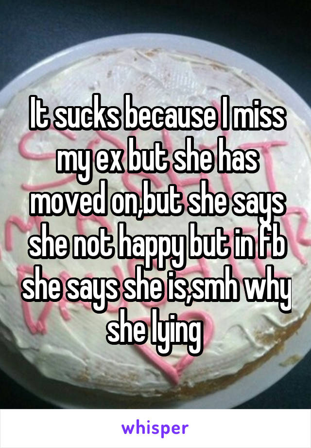 It sucks because I miss my ex but she has moved on,but she says she not happy but in fb she says she is,smh why she lying 