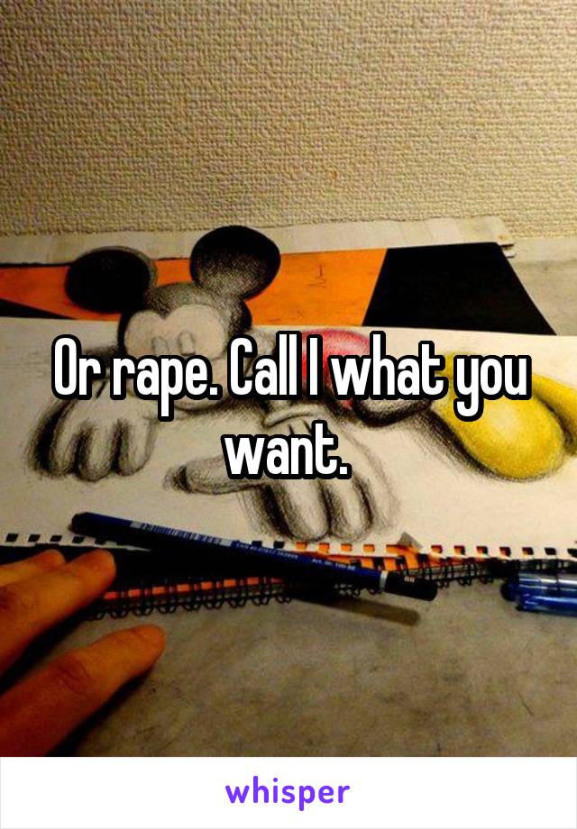 Or rape. Call I what you want. 