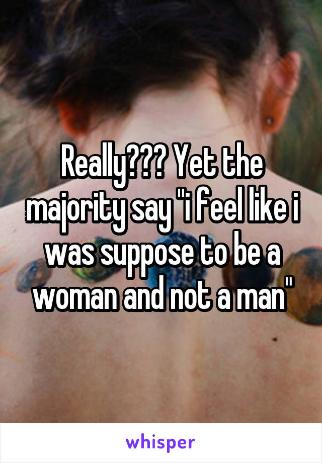 Really??? Yet the majority say "i feel like i was suppose to be a woman and not a man"