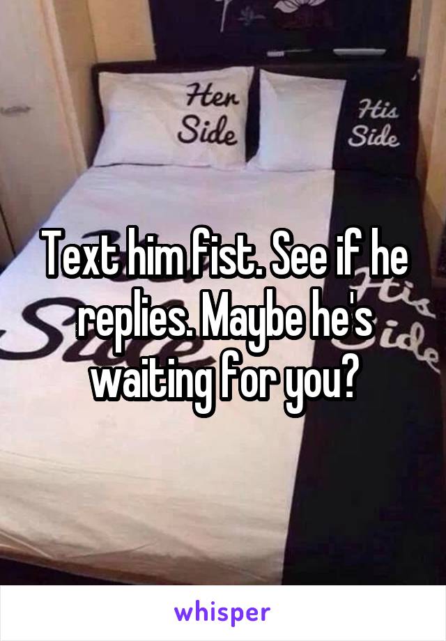 Text him fist. See if he replies. Maybe he's waiting for you?
