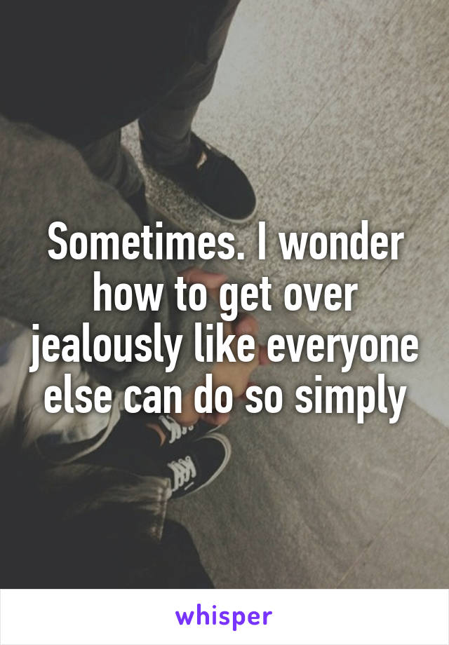 Sometimes. I wonder how to get over jealously like everyone else can do so simply