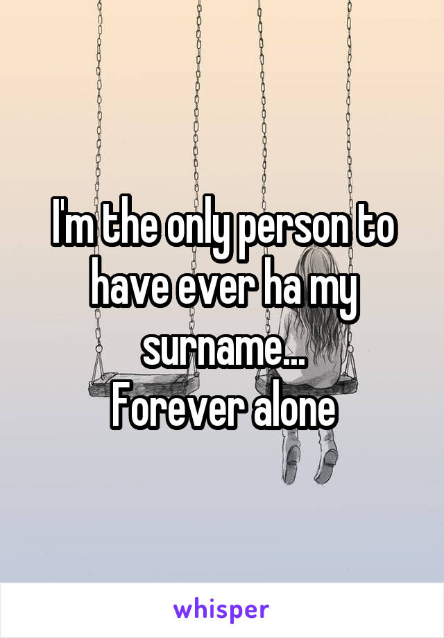 I'm the only person to have ever ha my surname...
Forever alone