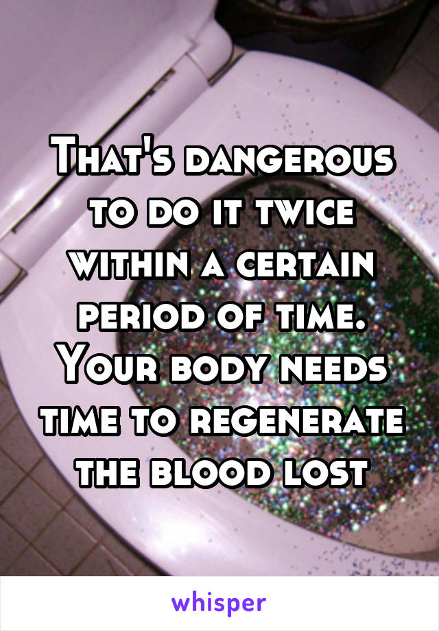 That's dangerous to do it twice within a certain period of time. Your body needs time to regenerate the blood lost