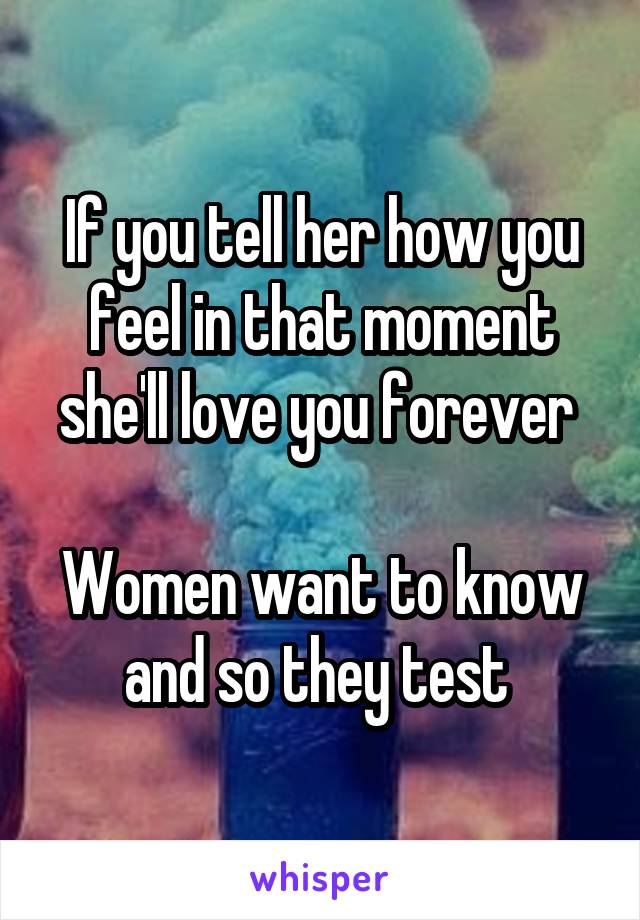 If you tell her how you feel in that moment she'll love you forever 

Women want to know and so they test 