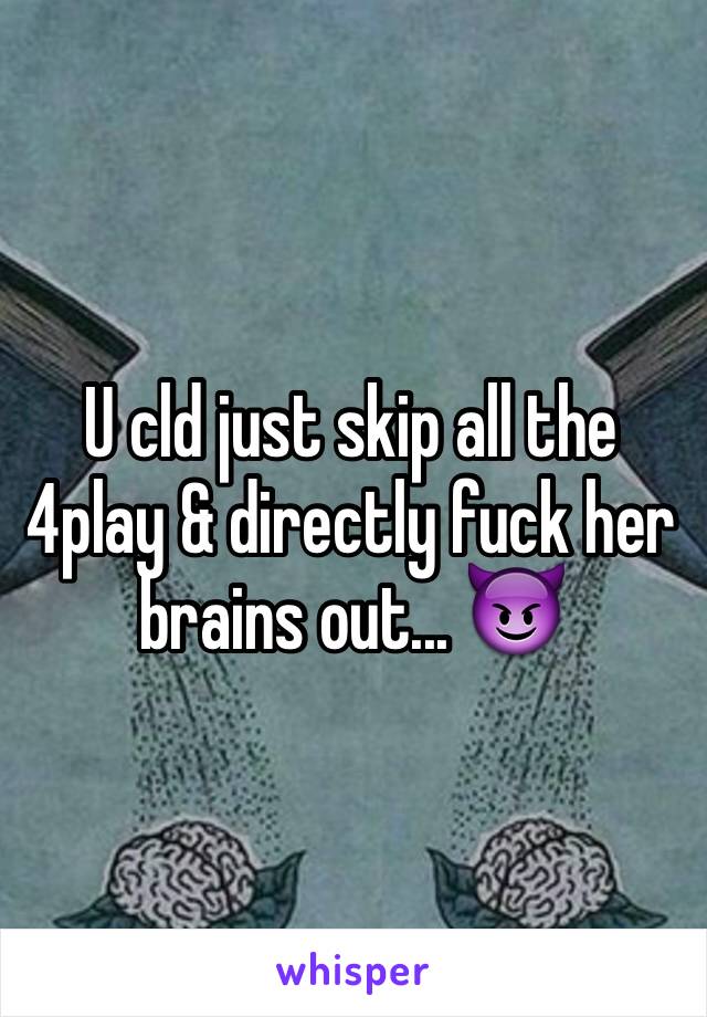 U cld just skip all the 4play & directly fuck her brains out... 😈