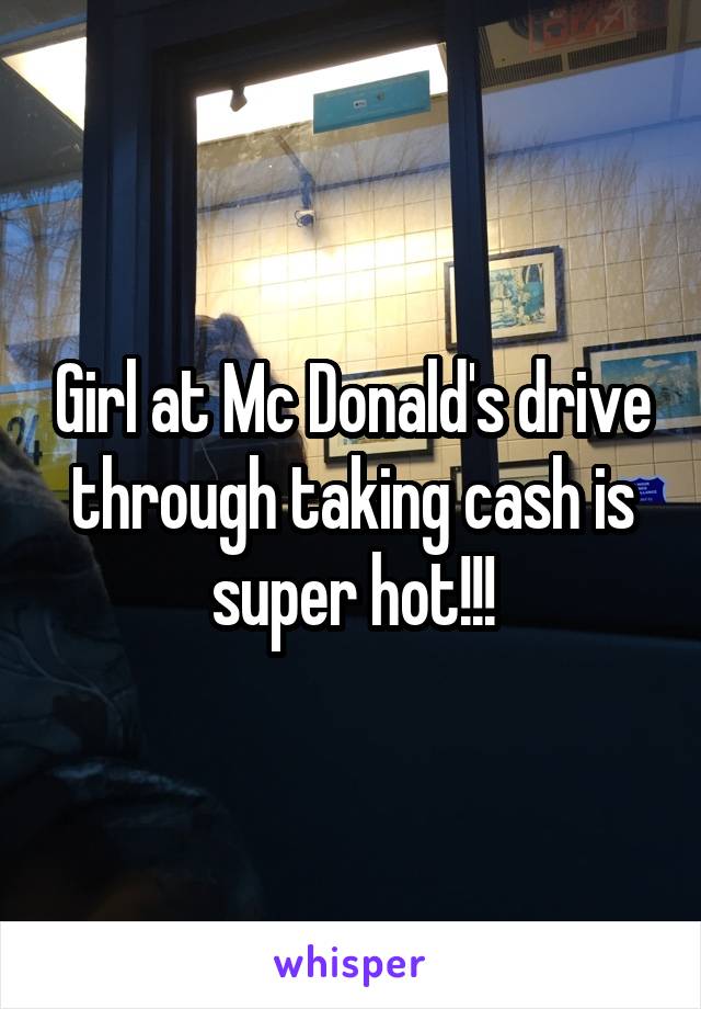 Girl at Mc Donald's drive through taking cash is super hot!!!