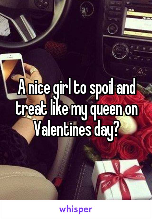 A nice girl to spoil and treat like my queen on Valentines day?