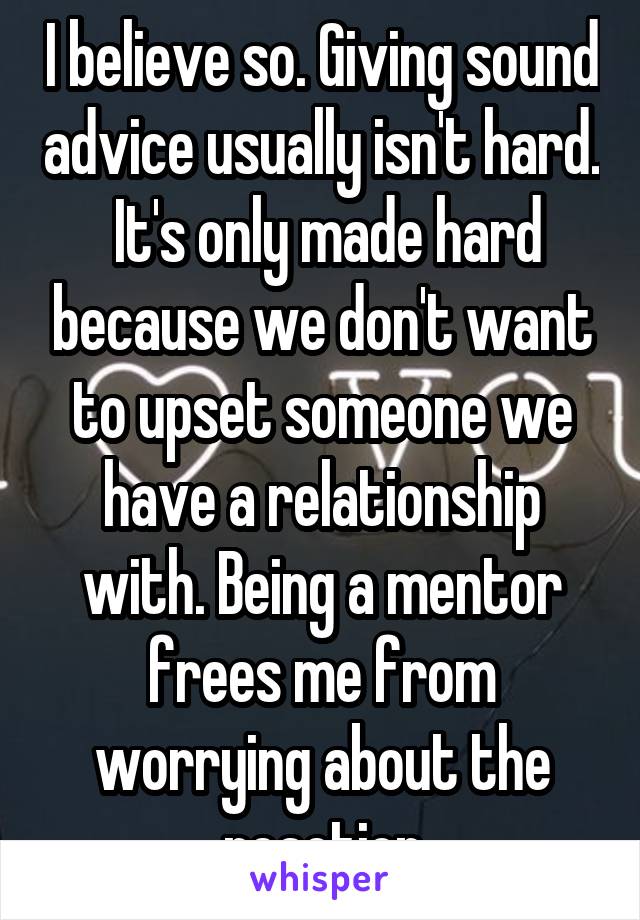 I believe so. Giving sound advice usually isn't hard.  It's only made hard because we don't want to upset someone we have a relationship with. Being a mentor frees me from worrying about the reaction