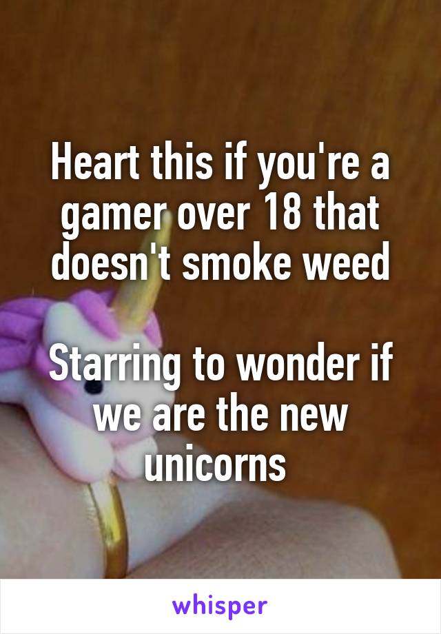 Heart this if you're a gamer over 18 that doesn't smoke weed

Starring to wonder if we are the new unicorns 