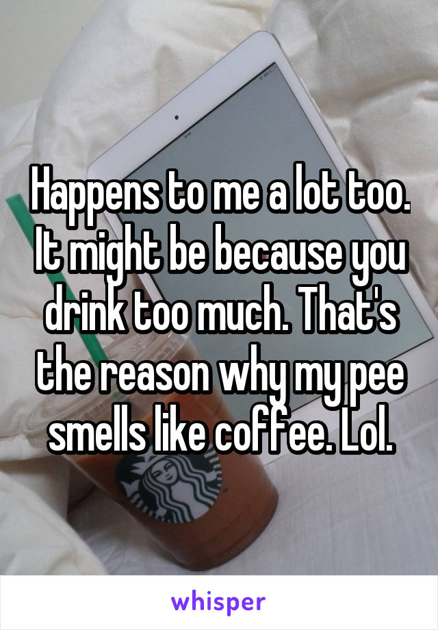 Happens to me a lot too. It might be because you drink too much. That's the reason why my pee smells like coffee. Lol.