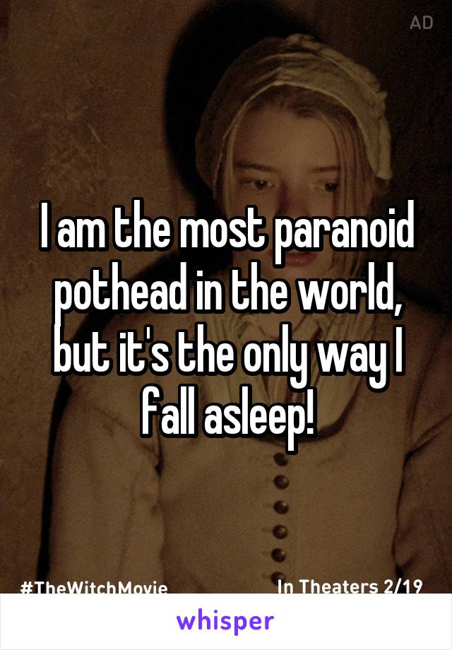 I am the most paranoid pothead in the world, but it's the only way I fall asleep!