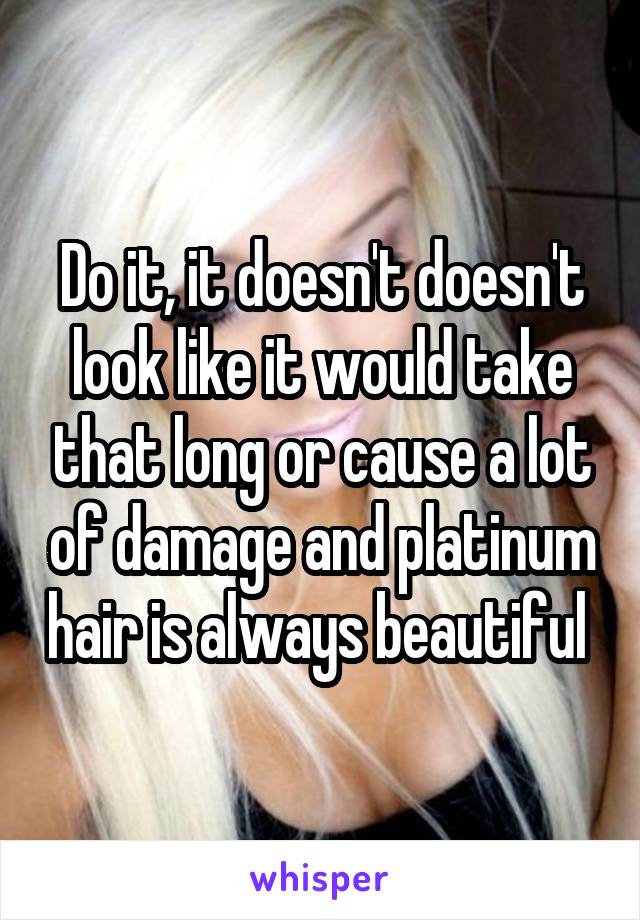 Do it, it doesn't doesn't look like it would take that long or cause a lot of damage and platinum hair is always beautiful 