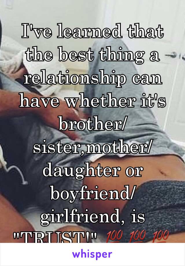 I've learned that the best thing a relationship can have whether it's brother/sister,mother/daughter or boyfriend/girlfriend, is "TRUST!".💯💯💯