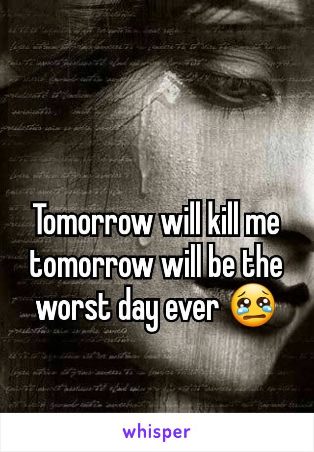 Tomorrow will kill me tomorrow will be the worst day ever 😢