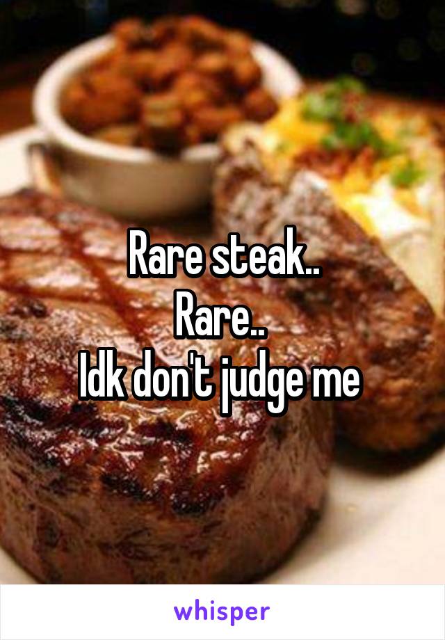Rare steak..
Rare.. 
Idk don't judge me 