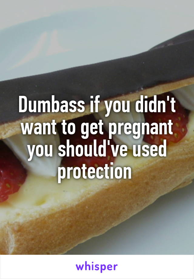 Dumbass if you didn't want to get pregnant you should've used protection 