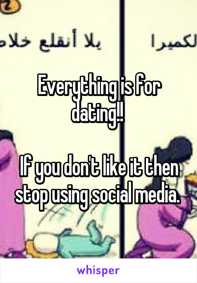Everything is for dating!! 

If you don't like it then stop using social media. 