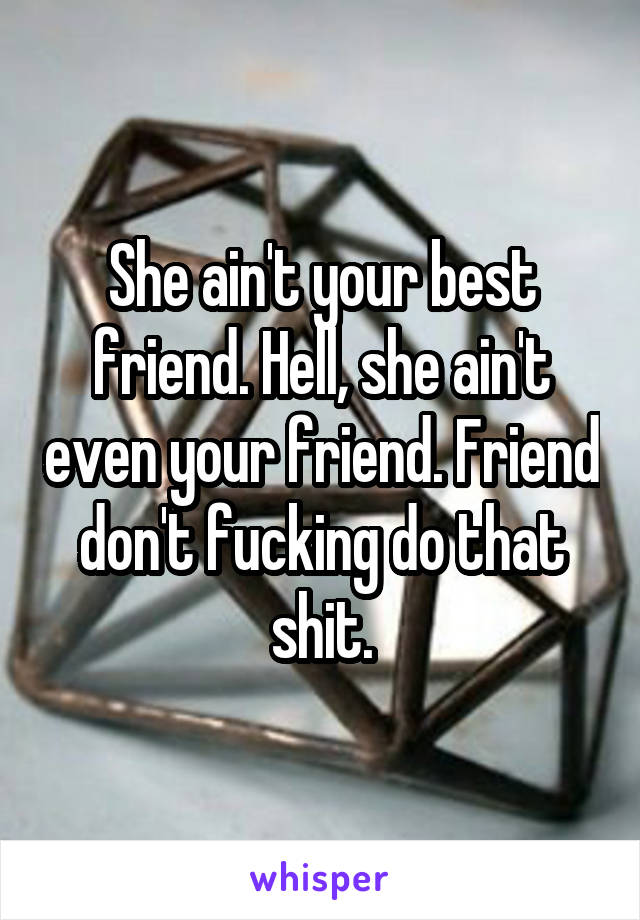 She ain't your best friend. Hell, she ain't even your friend. Friend don't fucking do that shit.
