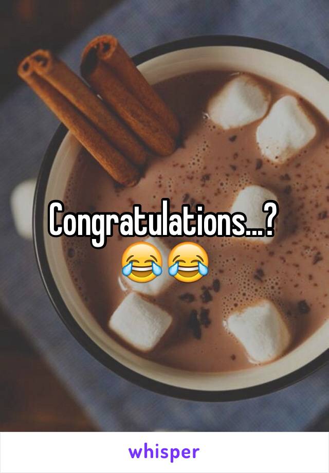 Congratulations...?  
😂😂
