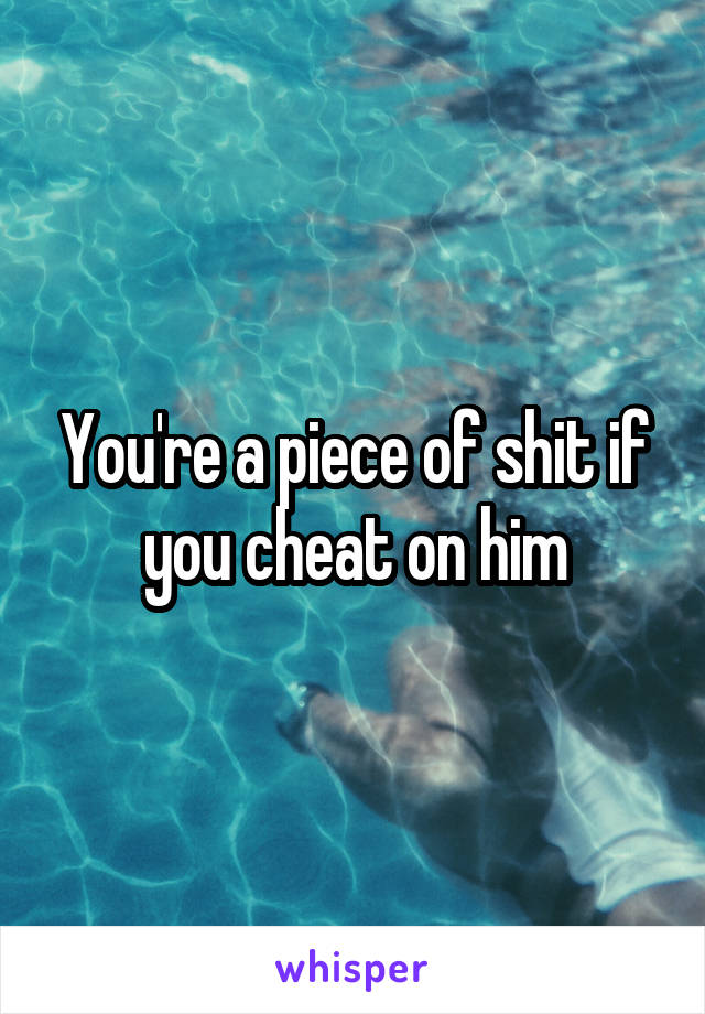 You're a piece of shit if you cheat on him