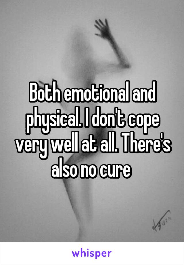 Both emotional and physical. I don't cope very well at all. There's also no cure 