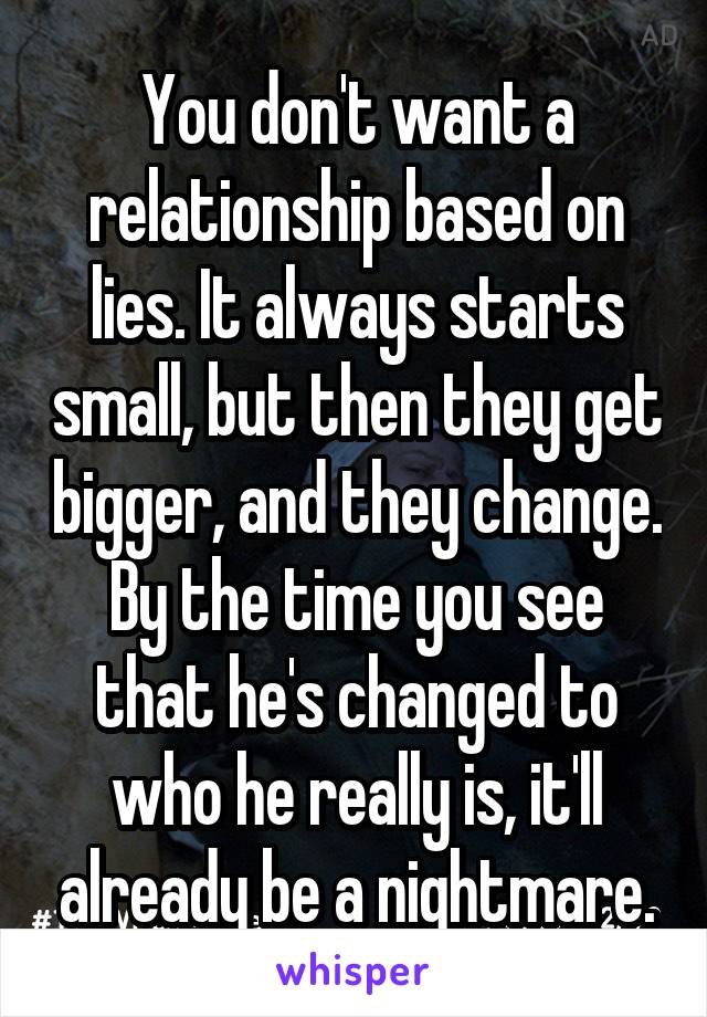 You don't want a relationship based on lies. It always starts small, but then they get bigger, and they change. By the time you see that he's changed to who he really is, it'll already be a nightmare.
