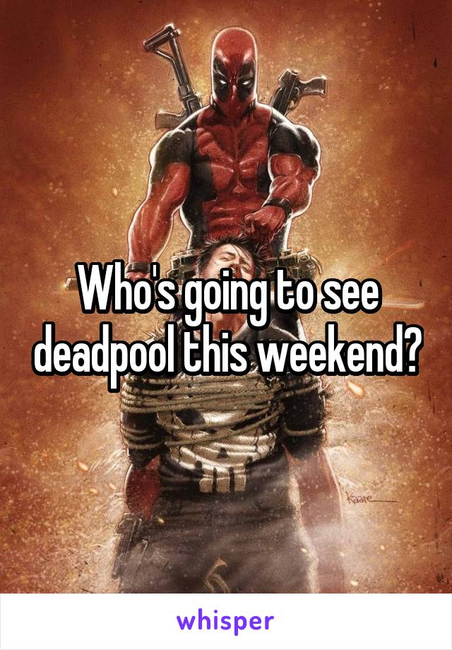 Who's going to see deadpool this weekend?