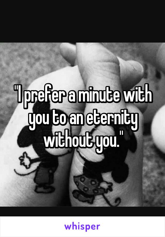 "I prefer a minute with you to an eternity without you."