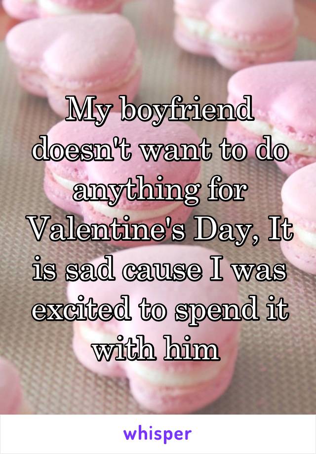 My boyfriend doesn't want to do anything for Valentine's Day, It is sad cause I was excited to spend it with him 