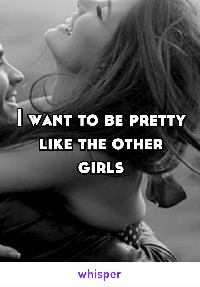 I want to be pretty like the other girls