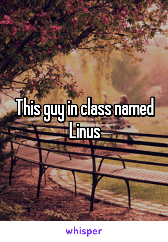This guy in class named Linus