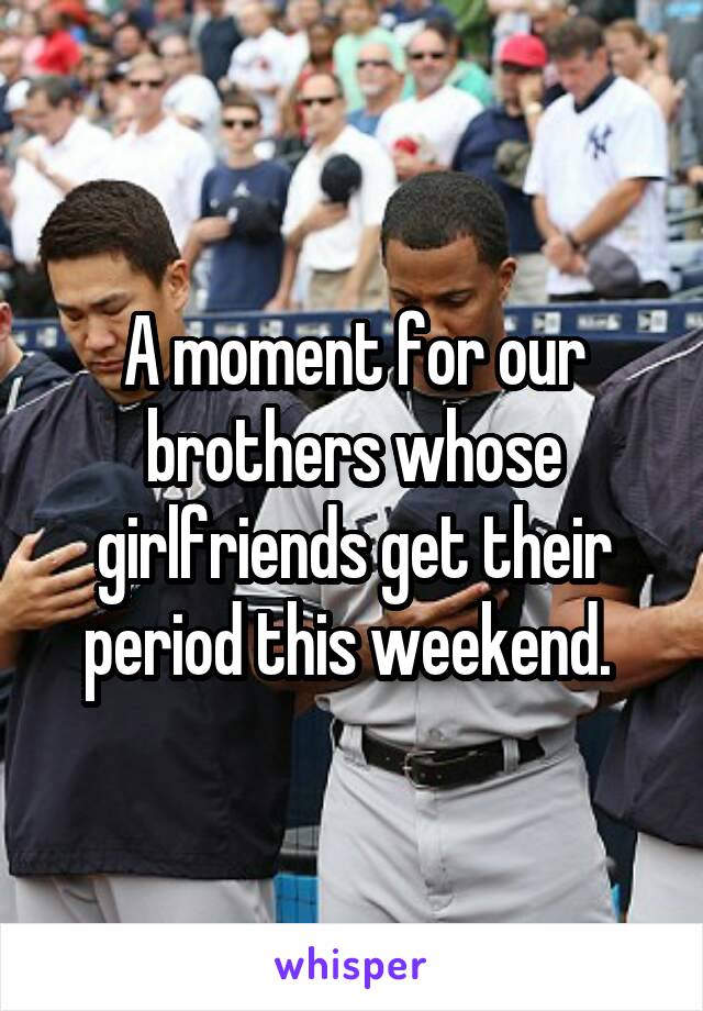 A moment for our brothers whose girlfriends get their period this weekend. 