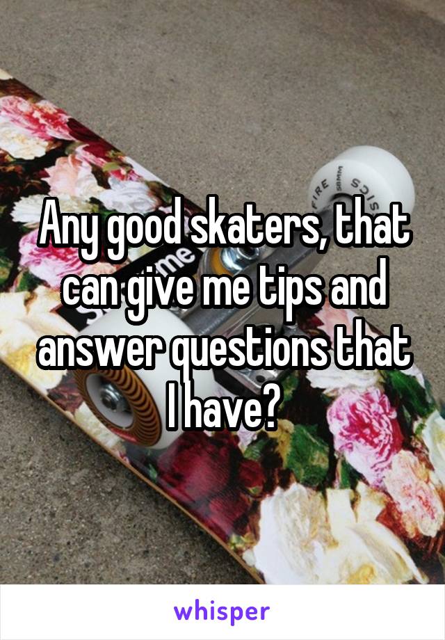 Any good skaters, that can give me tips and answer questions that I have?
