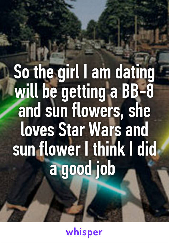 So the girl I am dating will be getting a BB-8 and sun flowers, she loves Star Wars and sun flower I think I did a good job 