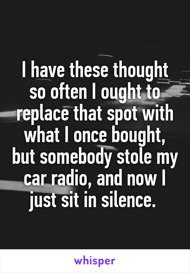 I have these thought so often I ought to replace that spot with what I once bought, but somebody stole my car radio, and now I just sit in silence. 