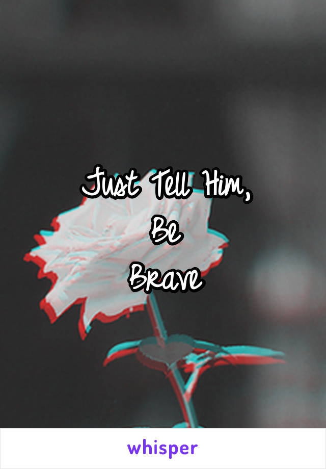 Just Tell Him,
Be
Brave