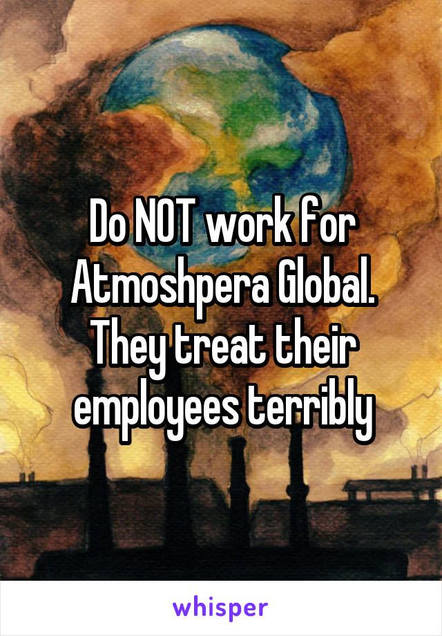 Do NOT work for Atmoshpera Global. They treat their employees terribly